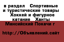  в раздел : Спортивные и туристические товары » Хоккей и фигурное катание . Ханты-Мансийский,Покачи г.